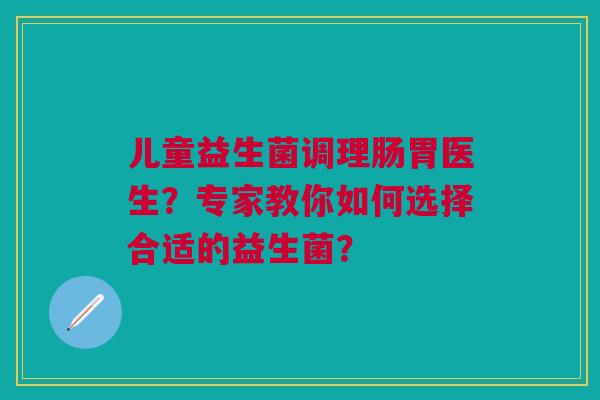 儿童益生菌调理肠胃医生?专家教你如何选择合适的益生菌? 儿童益生菌调理肠胃医生?专家教你如何选择合适的益生菌?