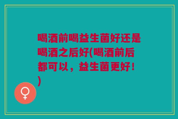 喝酒前喝益生菌好还是喝酒之后好(喝酒前后都可以,益生菌更好!)