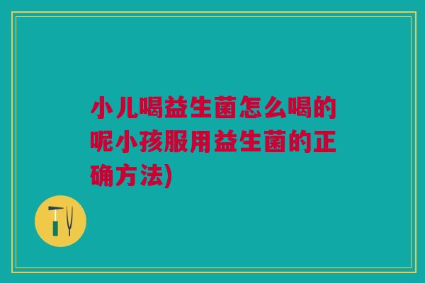小儿喝益生菌怎么喝的呢小孩服用益生菌的正确方法)