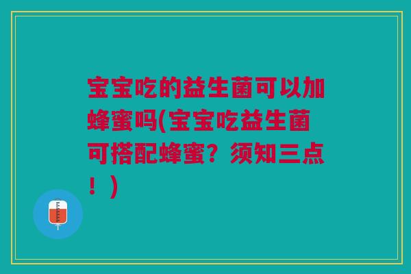 宝宝吃的益生菌可以加蜂蜜吗(宝宝吃益生菌可搭配蜂蜜?须知三点!)
