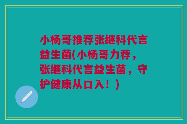 小杨哥推荐张继科代言益生菌(小杨哥力荐,张继科代言益生菌,守护健康从口入!)