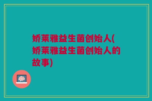 娇莱雅益生菌创始人(娇莱雅益生菌创始人的故事)