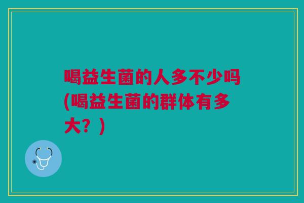 喝益生菌的人多不少吗(喝益生菌的群体有多大?)