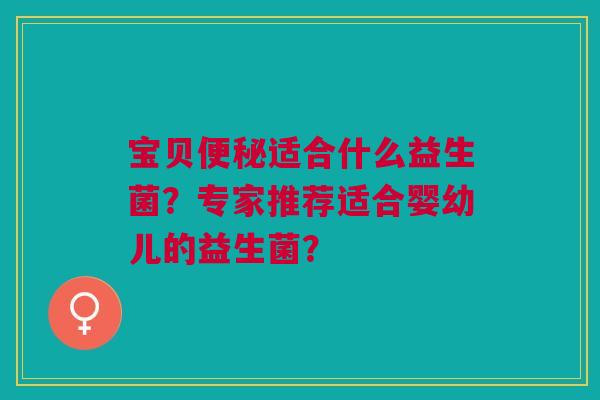 宝贝便秘适合什么益生菌?专家推荐适合婴幼儿的益生菌?
