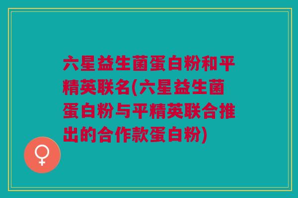 六星益生菌蛋白粉和平精英联名(六星益生菌蛋白粉与平精英联合推出的合作款蛋白粉)