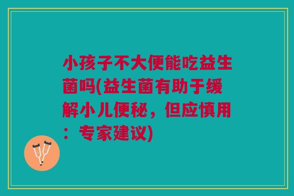 小孩子不大便能吃益生菌吗(益生菌有助于缓解小儿，但应慎用：专家建议)