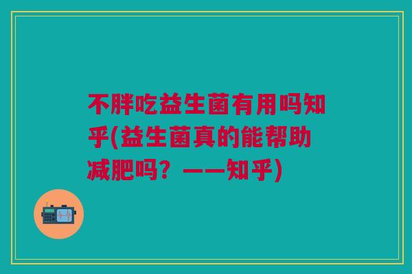 不胖吃益生菌有用吗知乎(益生菌真的能帮助减肥吗?——知乎)