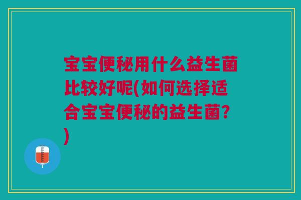 宝宝用什么益生菌比较好呢(如何选择适合宝宝的益生菌?) 宝宝用什么益生菌比较好呢(如何选择适合宝宝的益生菌?)