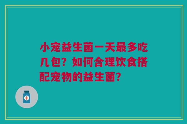 小宠益生菌一天多吃几包?如何合理饮食搭配宠物的益生菌? 小宠益生菌一天多吃几包?如何合理饮食搭配宠物的益生菌?