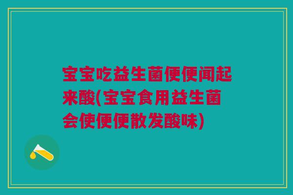 宝宝吃益生菌便便闻起来酸(宝宝食用益生菌会使便便散发酸味)