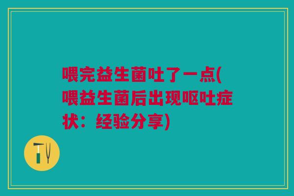 喂完益生菌吐了一点(喂益生菌后出现呕吐症状:经验分享)