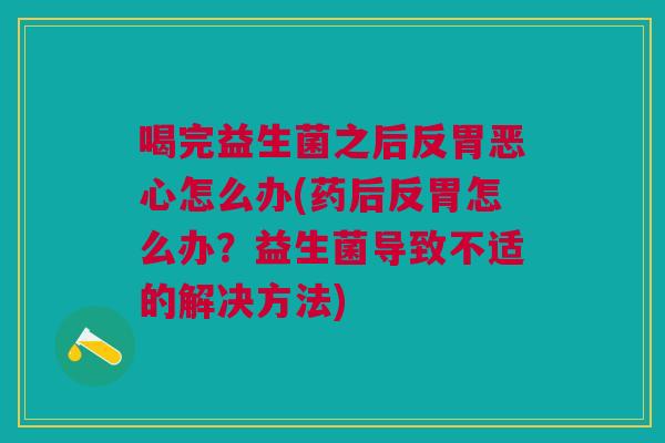喝完益生菌之后反胃恶心怎么办(药后反胃怎么办?益生菌导致不适的解决方法) 喝完益生菌之后反胃恶心怎么办(药后反胃怎么办?益生菌导致不适的解决方法)