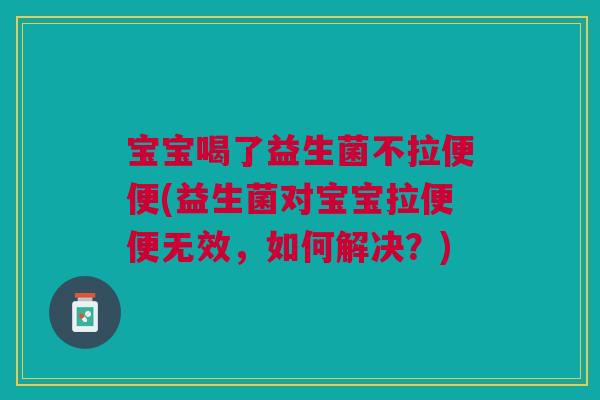 宝宝喝了益生菌不拉便便(益生菌对宝宝拉便便无效,如何解决?) 宝宝喝了益生菌不拉便便(益生菌对宝宝拉便便无效,如何解决?)
