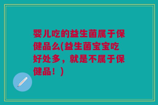 婴儿吃的益生菌属于保健品么(益生菌宝宝吃好处多,就是不属于保健品!)