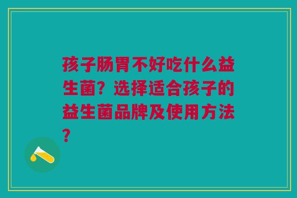 孩子肠胃不好吃什么益生菌?选择适合孩子的益生菌品牌及使用方法?