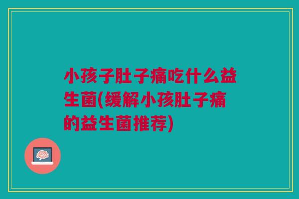 小孩子肚子痛吃什么益生菌(缓解小孩肚子痛的益生菌推荐) 小孩子肚子痛吃什么益生菌(缓解小孩肚子痛的益生菌推荐)