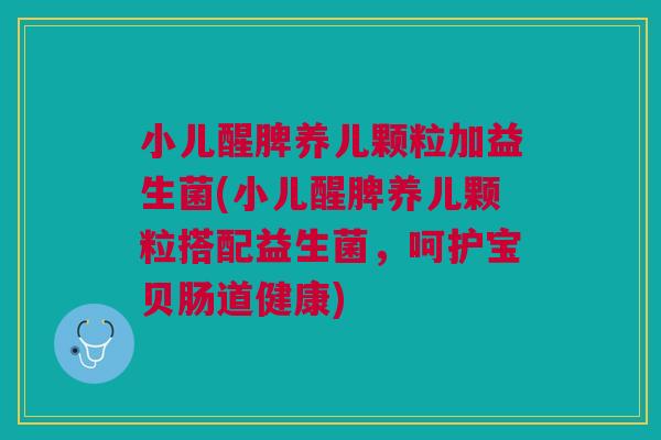 小儿醒脾养儿颗粒加益生菌(小儿醒脾养儿颗粒搭配益生菌,呵护宝贝肠道健康)