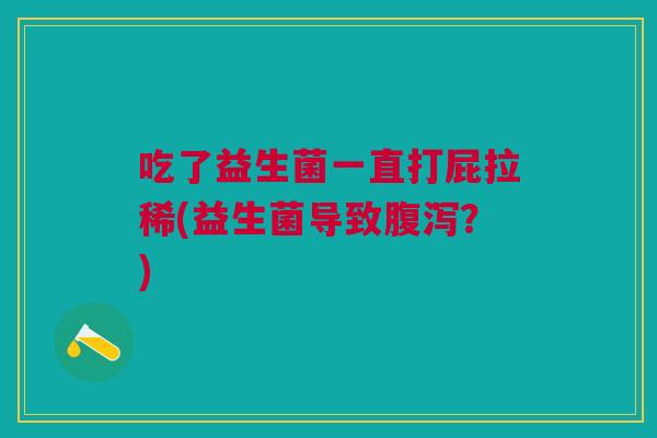 吃了益生菌一直打屁拉稀(益生菌导致腹泻?)