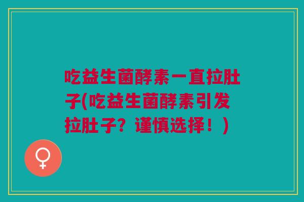 吃益生菌酵素一直拉肚子(吃益生菌酵素引发拉肚子?谨慎选择!)