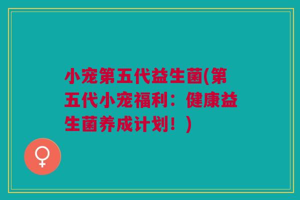 小宠第五代益生菌(第五代小宠福利:健康益生菌养成计划!)