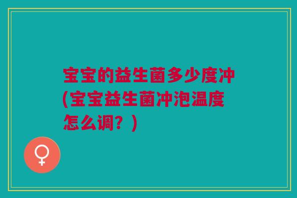 宝宝的益生菌多少度冲(宝宝益生菌冲泡温度怎么调?)