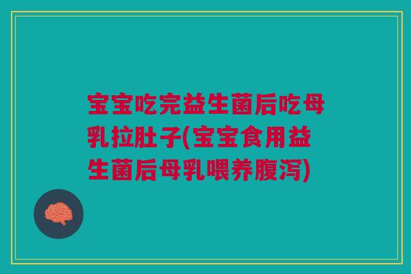 宝宝吃完益生菌后吃母乳拉肚子(宝宝食用益生菌后母乳喂养) 宝宝吃完益生菌后吃母乳拉肚子(宝宝食用益生菌后母乳喂养)