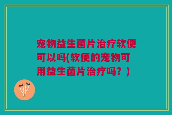 宠物益生菌片治疗软便可以吗(软便的宠物可用益生菌片治疗吗?)