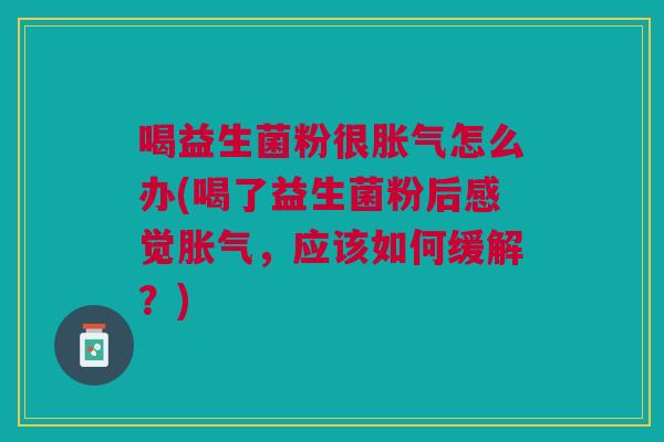 喝益生菌粉很怎么办(喝了益生菌粉后感觉,应该如何缓解?) 喝益生菌粉很怎么办(喝了益生菌粉后感觉,应该如何缓解?)