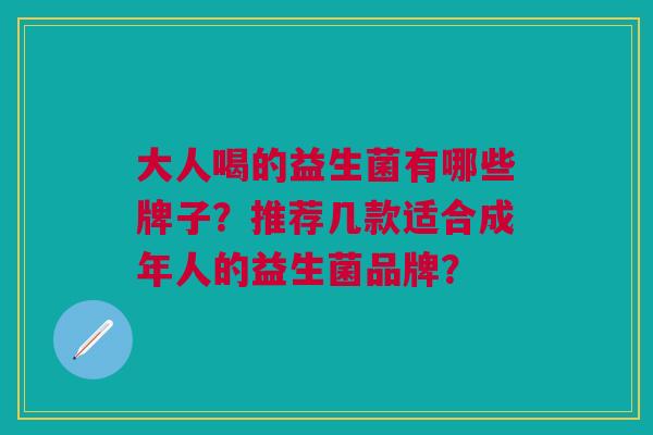 大人喝的益生菌有哪些牌子?推荐几款适合成年人的益生菌品牌? 大人喝的益生菌有哪些牌子?推荐几款适合成年人的益生菌品牌?