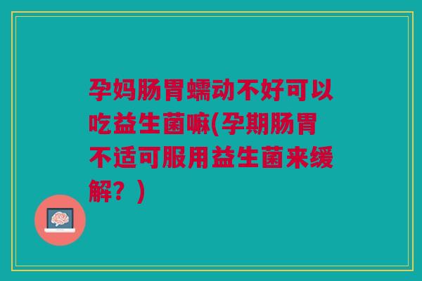 孕妈肠胃蠕动不好可以吃益生菌嘛(孕期肠胃不适可服用益生菌来缓解?) 孕妈肠胃蠕动不好可以吃益生菌嘛(孕期肠胃不适可服用益生菌来缓解?)