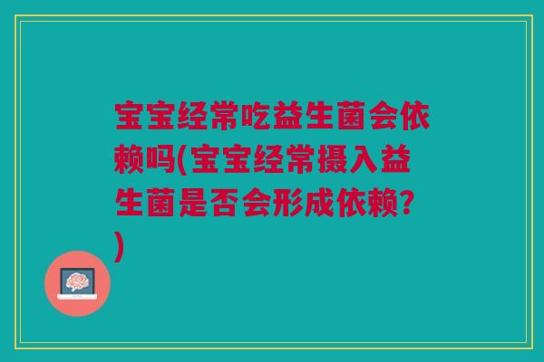 宝宝经常吃益生菌会依赖吗(宝宝经常摄入益生菌是否会形成依赖？)