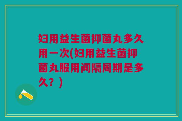 妇用益生菌抑菌丸多久用一次(妇用益生菌抑菌丸服用间隔周期是多久?) 妇用益生菌抑菌丸多久用一次(妇用益生菌抑菌丸服用间隔周期是多久?)