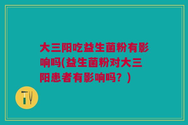 大三阳吃益生菌粉有影响吗(益生菌粉对大三阳患者有影响吗?)