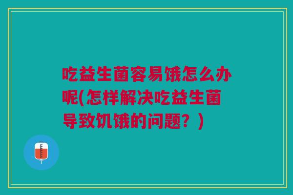 吃益生菌容易饿怎么办呢(怎样解决吃益生菌导致饥饿的问题?) 吃益生菌容易饿怎么办呢(怎样解决吃益生菌导致饥饿的问题?)