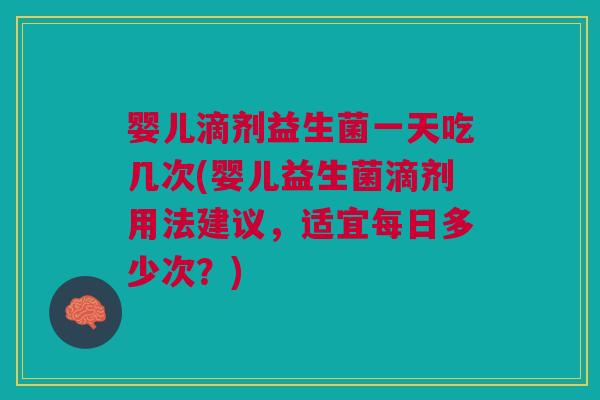 婴儿滴剂益生菌一天吃几次(婴儿益生菌滴剂用法建议,适宜每日多少次?)