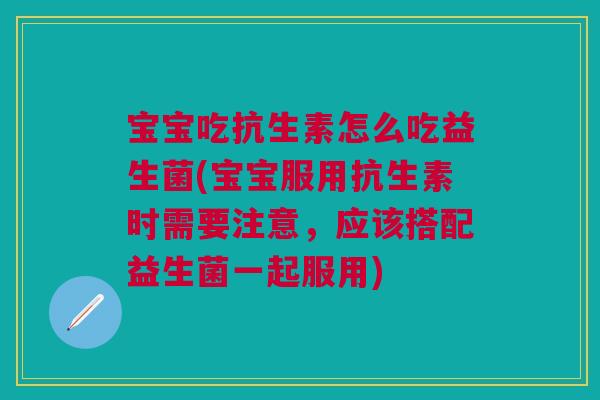 宝宝吃抗生素怎么吃益生菌(宝宝服用抗生素时需要注意,应该搭配益生菌一起服用)