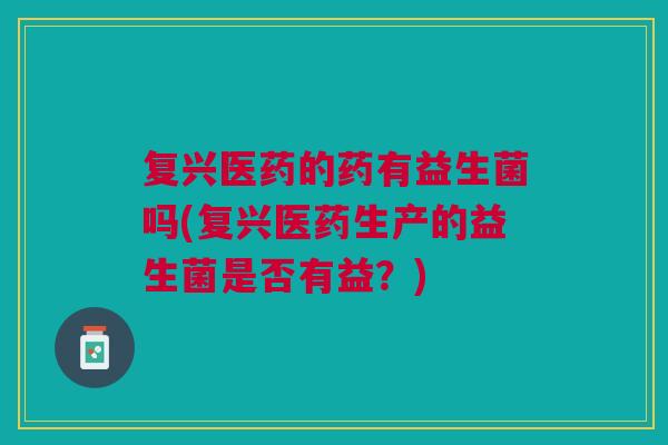 复兴医药的药有益生菌吗(复兴医药生产的益生菌是否有益?)