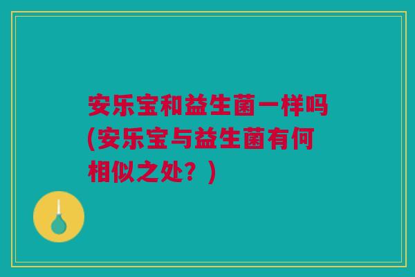安乐宝和益生菌一样吗(安乐宝与益生菌有何相似之处?)