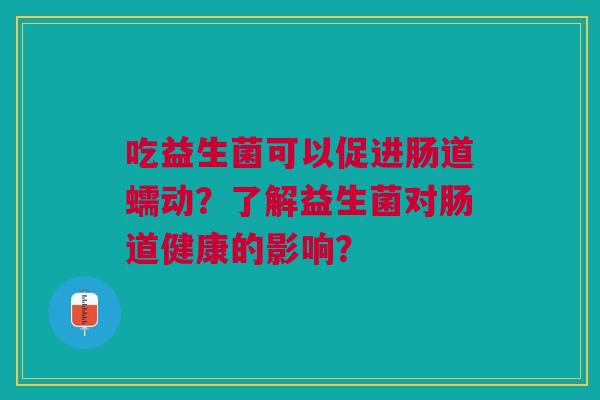 吃益生菌可以促进肠道蠕动?了解益生菌对肠道健康的影响? 吃益生菌可以促进肠道蠕动?了解益生菌对肠道健康的影响?