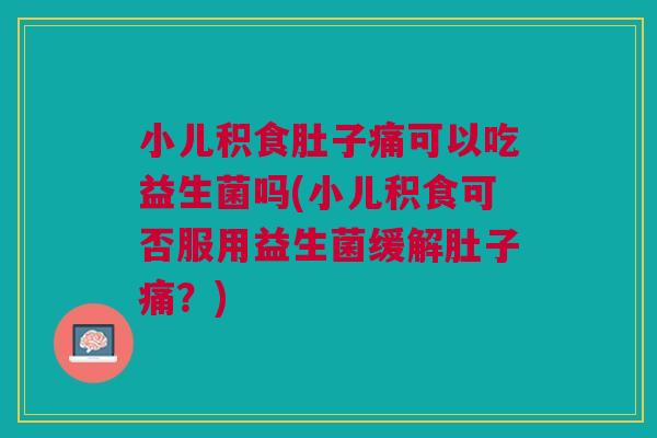 小儿积食肚子痛可以吃益生菌吗(小儿积食可否服用益生菌缓解肚子痛?)
