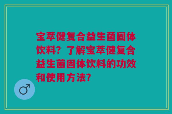 宝萃健复合益生菌固体饮料?了解宝萃健复合益生菌固体饮料的功效和使用方法? 宝萃健复合益生菌固体饮料?了解宝萃健复合益生菌固体饮料的功效和使用方法?