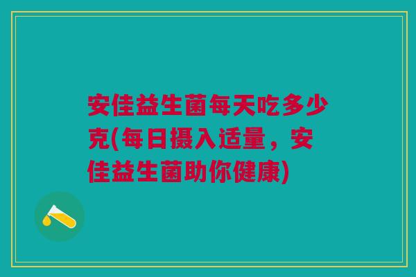 安佳益生菌每天吃多少克(每日摄入适量，安佳益生菌助你健康)