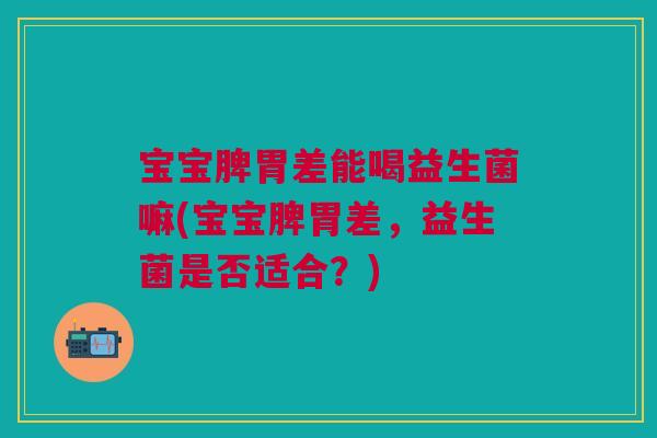 宝宝脾胃差能喝益生菌嘛(宝宝脾胃差,益生菌是否适合?)