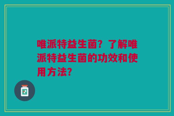 唯派特益生菌？了解唯派特益生菌的功效和使用方法？