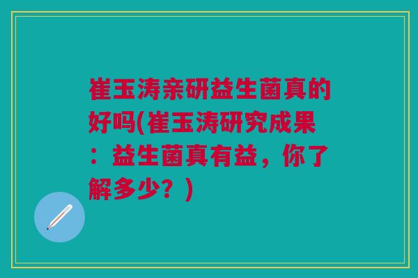 崔玉涛亲研益生菌真的好吗(崔玉涛研究成果:益生菌真有益,你了解多少?)