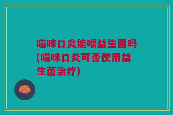 喵咪口炎能喂益生菌吗(喵咪口炎可否使用益生菌治疗)