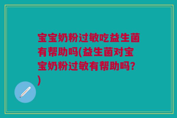 宝宝奶粉过敏吃益生菌有帮助吗(益生菌对宝宝奶粉过敏有帮助吗?)