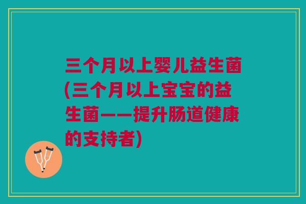 三个月以上婴儿益生菌(三个月以上宝宝的益生菌——提升肠道健康的支持者) 三个月以上婴儿益生菌(三个月以上宝宝的益生菌——提升肠道健康的支持者)