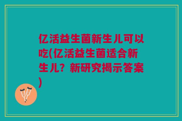 亿活益生菌新生儿可以吃(亿活益生菌适合新生儿?新研究揭示答案)