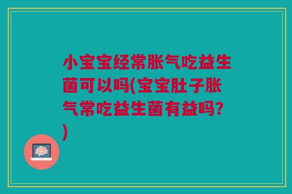 小宝宝经常胀气吃益生菌可以吗(宝宝肚子胀气常吃益生菌有益吗?)